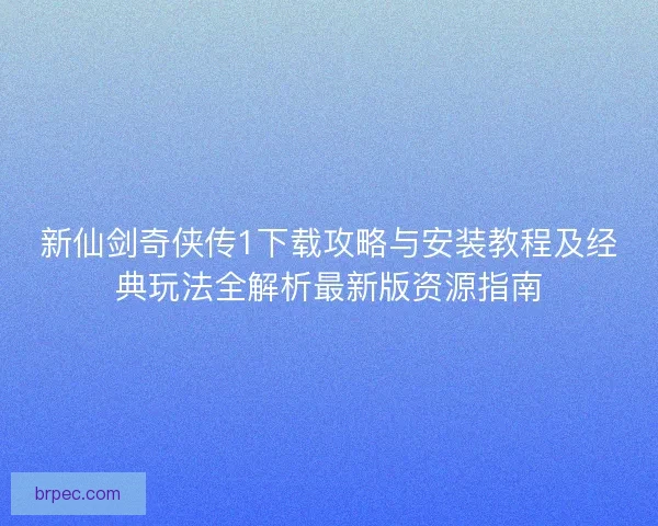 新仙剑奇侠传1下载攻略与安装教程及经典玩法全解析最新版资源指南