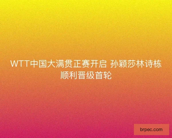 WTT中国大满贯正赛开启 孙颖莎林诗栋顺利晋级首轮