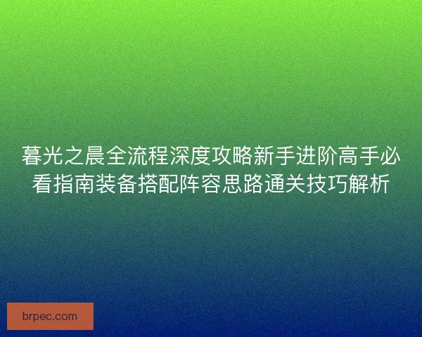 暮光之晨全流程深度攻略新手进阶高手必看指南装备搭配阵容思路通关技巧解析