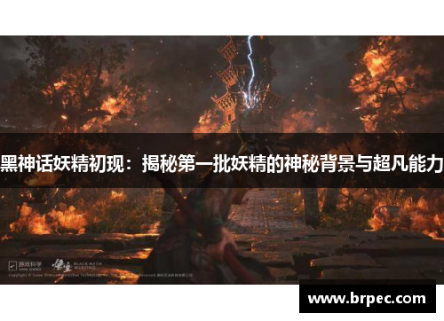 黑神话妖精初现：揭秘第一批妖精的神秘背景与超凡能力