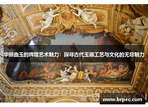 华丽曲玉的辉煌艺术魅力：探寻古代玉器工艺与文化的无尽魅力
