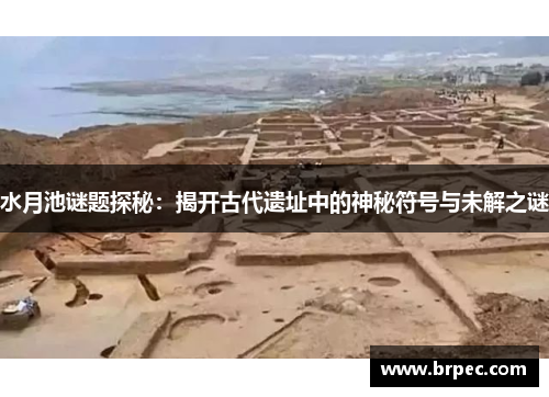 水月池谜题探秘：揭开古代遗址中的神秘符号与未解之谜